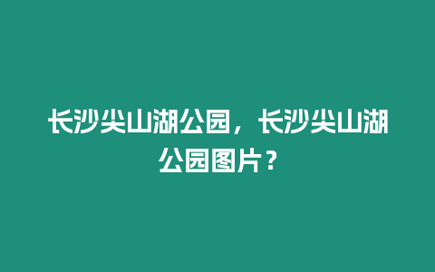 長沙尖山湖公園，長沙尖山湖公園圖片？