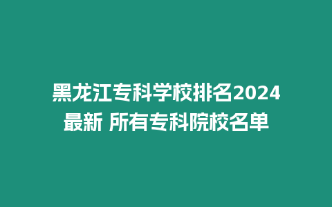 黑龍江專科學校排名2024最新 所有專科院校名單