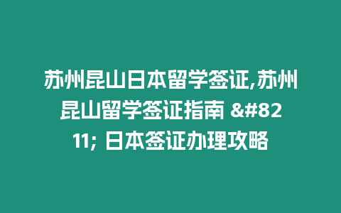 蘇州昆山日本留學簽證,蘇州昆山留學簽證指南 - 日本簽證辦理攻略