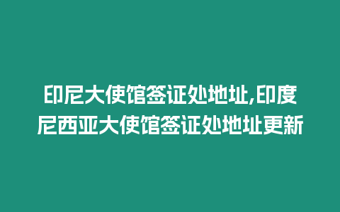 印尼大使館簽證處地址,印度尼西亞大使館簽證處地址更新