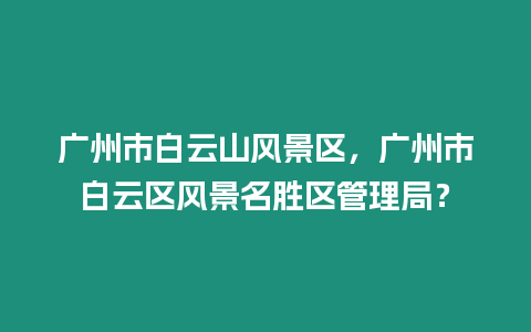 廣州市白云山風(fēng)景區(qū)，廣州市白云區(qū)風(fēng)景名勝區(qū)管理局？