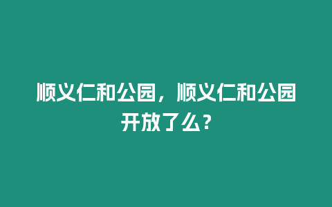 順義仁和公園，順義仁和公園開放了么？