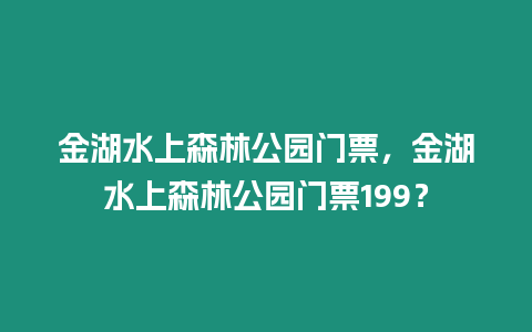 金湖水上森林公園門票，金湖水上森林公園門票199？