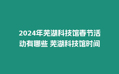 2024年蕪湖科技館春節活動有哪些 蕪湖科技館時間