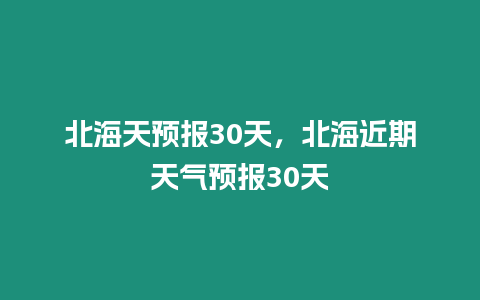 北海天預(yù)報(bào)30天，北海近期天氣預(yù)報(bào)30天