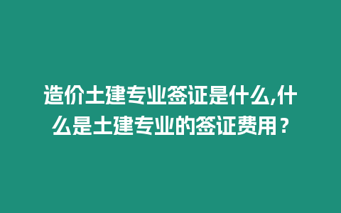 造價土建專業簽證是什么,什么是土建專業的簽證費用？