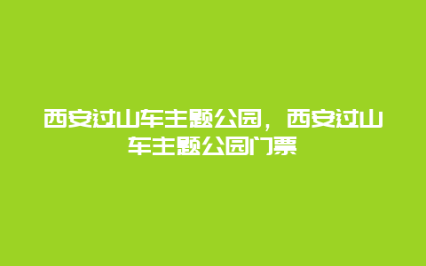 西安過山車主題公園，西安過山車主題公園門票