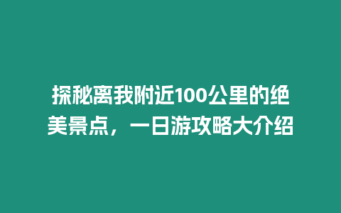 探秘離我附近100公里的絕美景點(diǎn)，一日游攻略大介紹