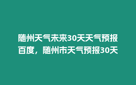 隨州天氣未來30天天氣預報百度，隨州市天氣預報30天