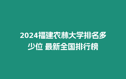 2024福建農林大學排名多少位 最新全國排行榜