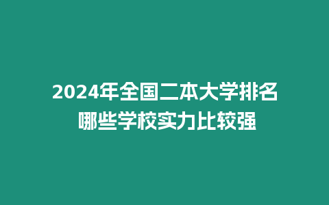 2024年全國(guó)二本大學(xué)排名 哪些學(xué)校實(shí)力比較強(qiáng)