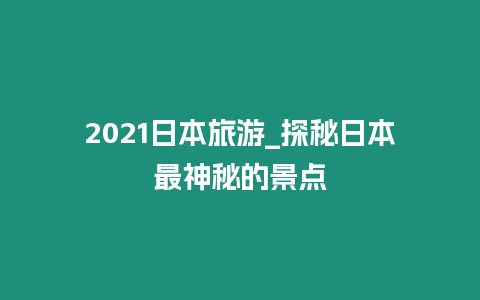 2021日本旅游_探秘日本最神秘的景點