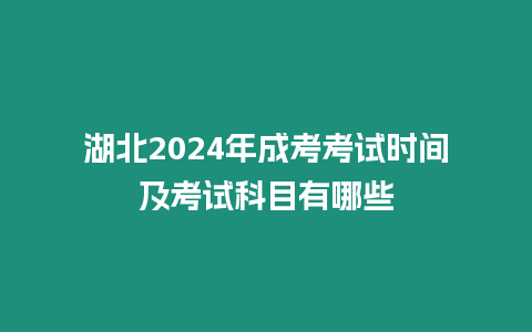 湖北2024年成考考試時間及考試科目有哪些