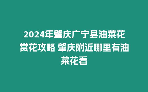 2024年肇慶廣寧縣油菜花賞花攻略 肇慶附近哪里有油菜花看