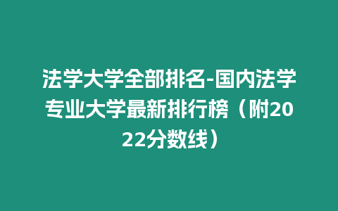 法學大學全部排名-國內法學專業大學最新排行榜（附2022分數線）