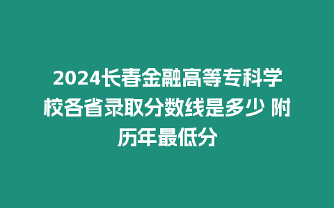 2024長春金融高等專科學校各省錄取分數線是多少 附歷年最低分