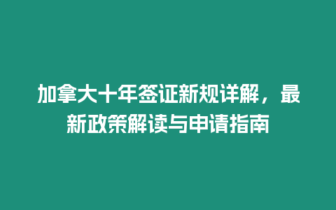 加拿大十年簽證新規詳解，最新政策解讀與申請指南