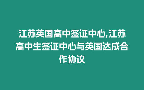 江蘇英國高中簽證中心,江蘇高中生簽證中心與英國達成合作協(xié)議