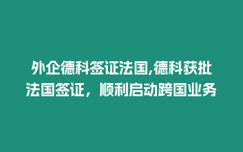 外企德科簽證法國,德科獲批法國簽證，順利啟動跨國業(yè)務