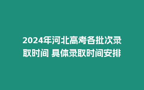 2024年河北高考各批次錄取時間 具體錄取時間安排