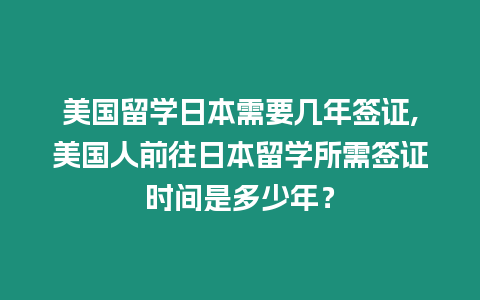 美國留學(xué)日本需要幾年簽證,美國人前往日本留學(xué)所需簽證時(shí)間是多少年？