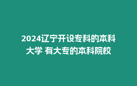 2024遼寧開設(shè)專科的本科大學(xué) 有大專的本科院校