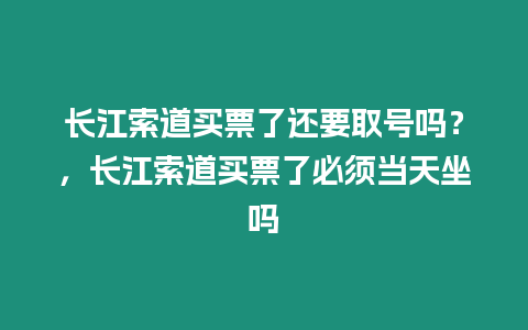 長江索道買票了還要取號嗎？，長江索道買票了必須當天坐嗎