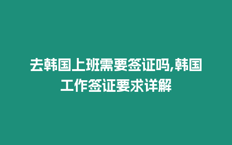 去韓國上班需要簽證嗎,韓國工作簽證要求詳解