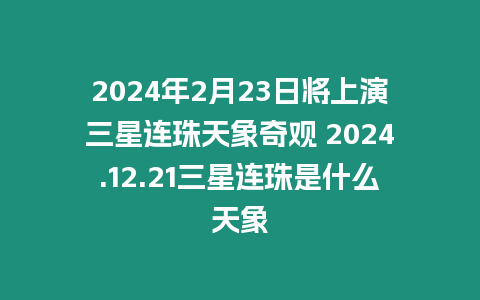 2024年2月23日將上演三星連珠天象奇觀 2024.12.21三星連珠是什么天象