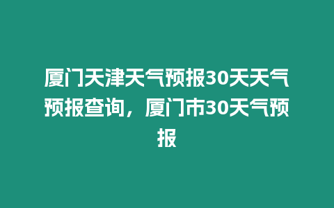 廈門天津天氣預報30天天氣預報查詢，廈門市30天氣預報