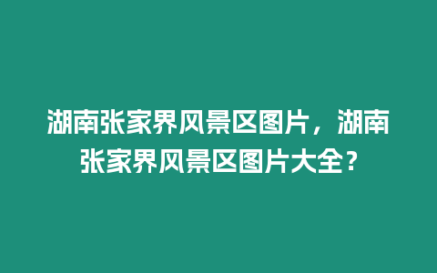 湖南張家界風景區圖片，湖南張家界風景區圖片大全？