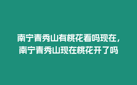 南寧青秀山有桃花看嗎現在，南寧青秀山現在桃花開了嗎