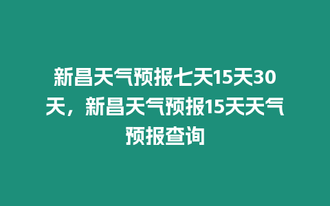 新昌天氣預(yù)報七天15天30天，新昌天氣預(yù)報15天天氣預(yù)報查詢