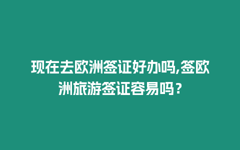 現(xiàn)在去歐洲簽證好辦嗎,簽歐洲旅游簽證容易嗎？