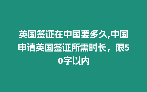 英國簽證在中國要多久,中國申請英國簽證所需時長，限50字以內