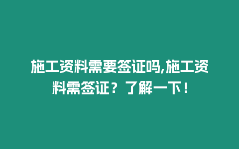 施工資料需要簽證嗎,施工資料需簽證？了解一下！