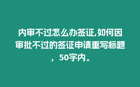 內(nèi)審不過怎么辦簽證,如何因?qū)徟贿^的簽證申請重寫標(biāo)題，50字內(nèi)。