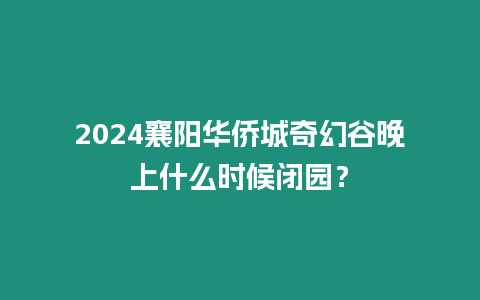 2024襄陽華僑城奇幻谷晚上什么時候閉園？