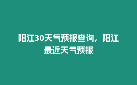 陽江30天氣預報查詢，陽江最近天氣預報