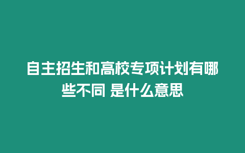 自主招生和高校專項計劃有哪些不同 是什么意思