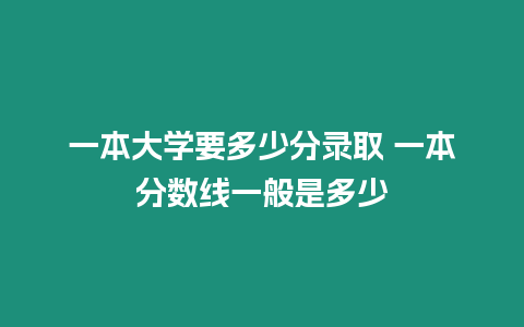 一本大學要多少分錄取 一本分數線一般是多少