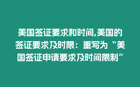 美國簽證要求和時間,美國的簽證要求及時限：重寫為“美國簽證申請要求及時間限制”