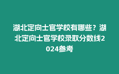 湖北定向士官學校有哪些？湖北定向士官學校錄取分數(shù)線2024參考