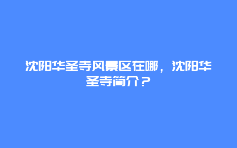 沈陽華圣寺風景區在哪，沈陽華圣寺簡介？