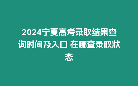 2024寧夏高考錄取結(jié)果查詢時間及入口 在哪查錄取狀態(tài)