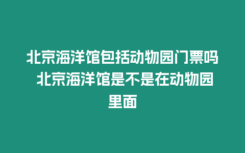 北京海洋館包括動(dòng)物園門票嗎 北京海洋館是不是在動(dòng)物園里面