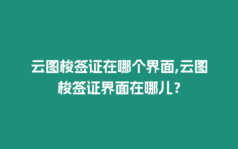 云圖梭簽證在哪個界面,云圖梭簽證界面在哪兒？