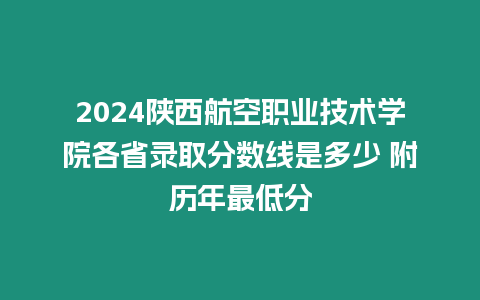 2024陜西航空職業技術學院各省錄取分數線是多少 附歷年最低分