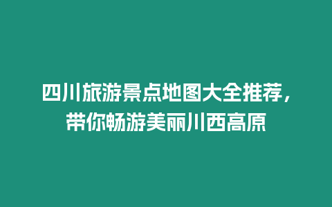 四川旅游景點(diǎn)地圖大全推薦，帶你暢游美麗川西高原