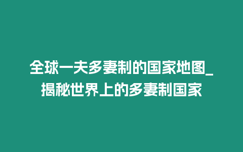 全球一夫多妻制的國家地圖_揭秘世界上的多妻制國家